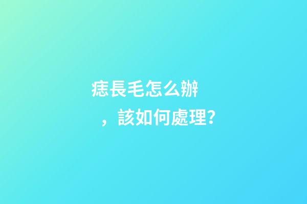 痣長毛怎么辦，該如何處理？